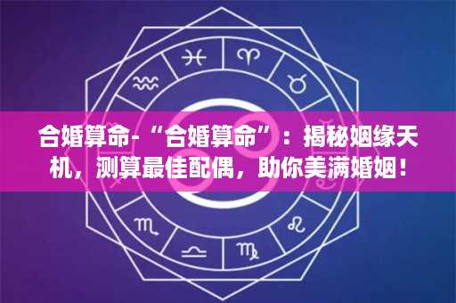 合婚算命-“合婚算命”：揭秘姻缘天机，测算最佳配偶，助你美满婚姻！