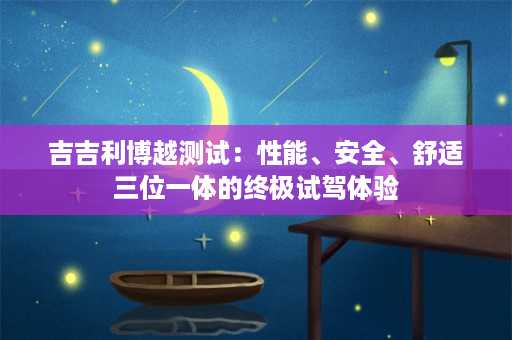 吉吉利博越测试：性能、安全、舒适三位一体的终极试驾体验