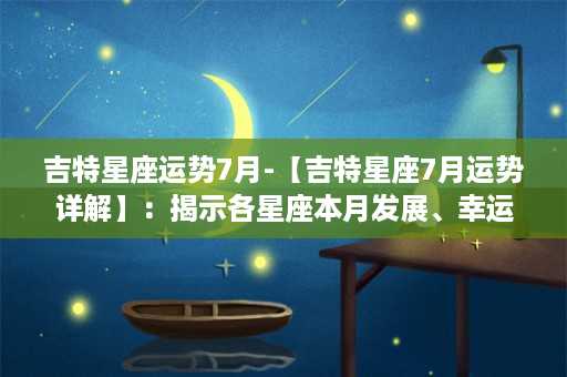 吉特星座运势7月-【吉特星座7月运势详解】：揭示各星座本月发展、幸运、爱情方面的月运趋势