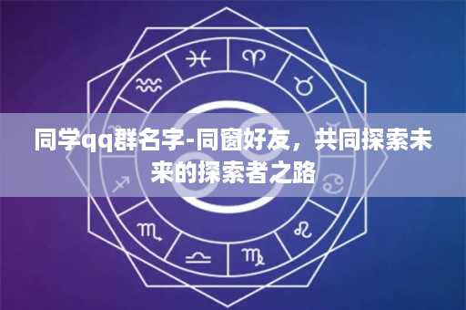 同学qq群名字-同窗好友，共同探索未来的探索者之路