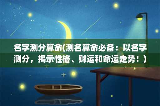 名字测分算命(测名算命必备：以名字测分，揭示性格、财运和命运走势！)