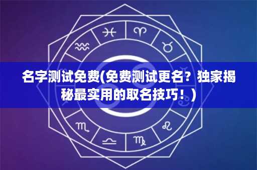 名字测试免费(免费测试更名？独家揭秘最实用的取名技巧！)