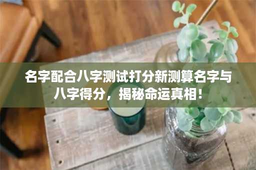 名字配合八字测试打分新测算名字与八字得分，揭秘命运真相！