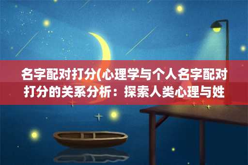 名字配对打分(心理学与个人名字配对打分的关系分析：探索人类心理与姓名文化的奥秘)