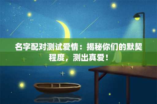 名字配对测试爱情：揭秘你们的默契程度，测出真爱！