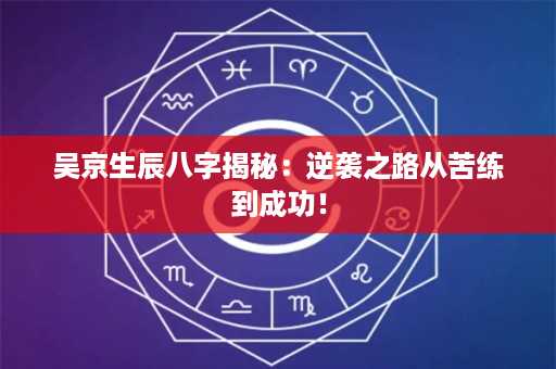 吴京生辰八字揭秘：逆袭之路从苦练到成功！