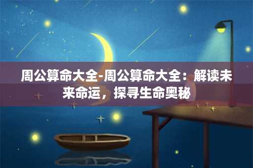 周公算命大全-周公算命大全：解读未来命运，探寻生命奥秘