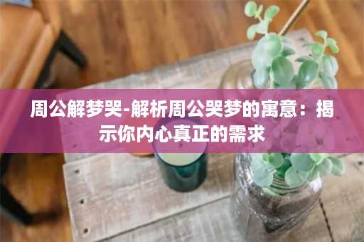 周公解梦哭-解析周公哭梦的寓意：揭示你内心真正的需求