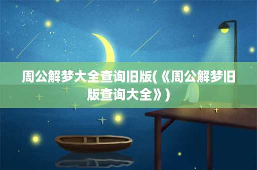 周公解梦大全查询旧版(《周公解梦旧版查询大全》)