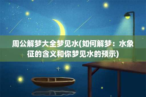 周公解梦大全梦见水(如何解梦：水象征的含义和你梦见水的预示)