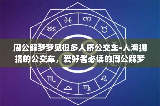 周公解梦梦见很多人挤公交车-人海拥挤的公交车，爱好者必读的周公解梦