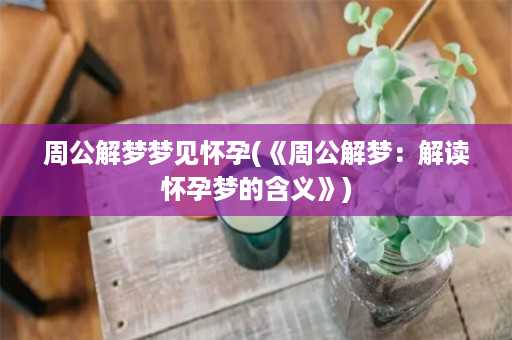 周公解梦梦见怀孕(《周公解梦：解读怀孕梦的含义》)