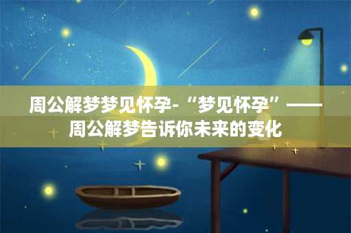 周公解梦梦见怀孕-“梦见怀孕”——周公解梦告诉你未来的变化