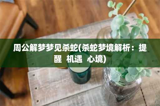 周公解梦梦见杀蛇(杀蛇梦境解析：提醒  机遇  心境)