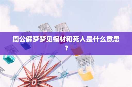 周公解梦梦见棺材和死人是什么意思？