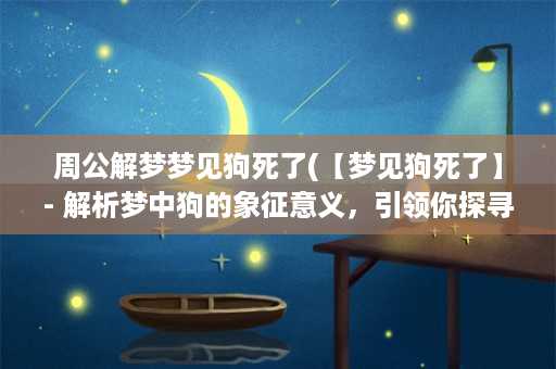 周公解梦梦见狗死了(【梦见狗死了】- 解析梦中狗的象征意义，引领你探寻内心的深处)