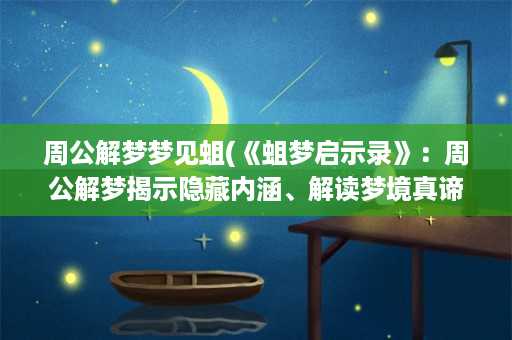 周公解梦梦见蛆(《蛆梦启示录》：周公解梦揭示隐藏内涵、解读梦境真谛)