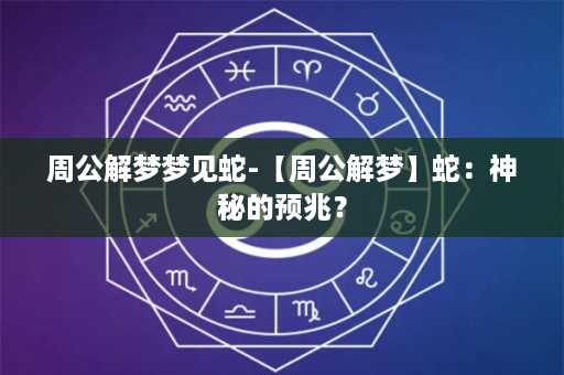 周公解梦梦见蛇-【周公解梦】蛇：神秘的预兆？