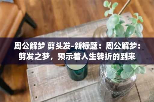 周公解梦 剪头发-新标题：周公解梦：剪发之梦，预示着人生转折的到来