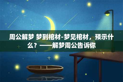 周公解梦 梦到棺材-梦见棺材，预示什么？——解梦周公告诉你