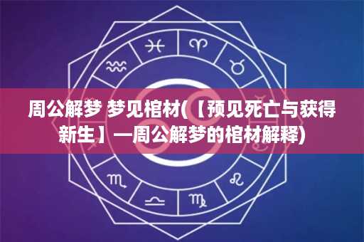 周公解梦 梦见棺材(【预见死亡与获得新生】—周公解梦的棺材解释)