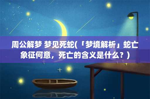 周公解梦 梦见死蛇(「梦境解析」蛇亡象征何意，死亡的含义是什么？)