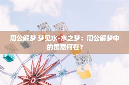 周公解梦 梦见水-水之梦：周公解梦中的寓意何在？