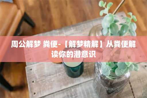 周公解梦 粪便-【解梦精解】从粪便解读你的潜意识