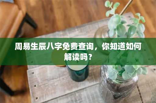 周易生辰八字免费查询，你知道如何解读吗？