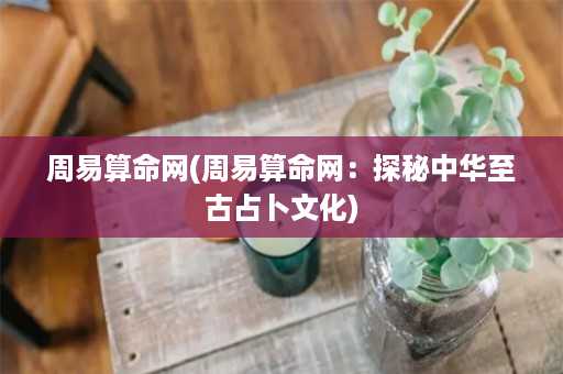 周易算命网(周易算命网：探秘中华至古占卜文化)