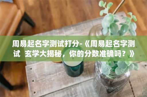 周易起名字测试打分-《周易起名字测试  玄学大揭秘，你的分数准确吗？》