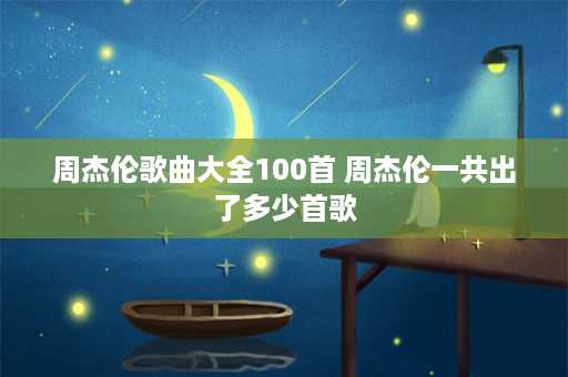 周杰伦歌曲大全100首 周杰伦一共出了多少首歌