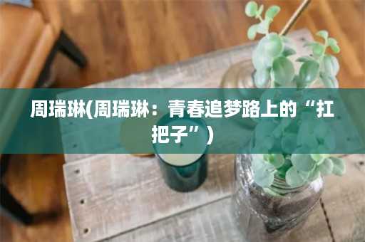 周瑞琳(周瑞琳：青春追梦路上的“扛把子”)