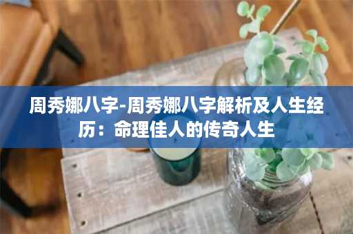 周秀娜八字-周秀娜八字解析及人生经历：命理佳人的传奇人生