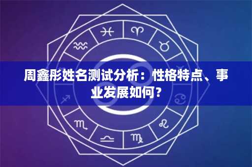 周鑫彤姓名测试分析：性格特点、事业发展如何？