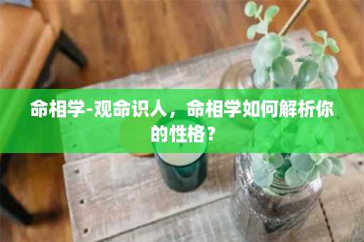 命相学-观命识人，命相学如何解析你的性格？