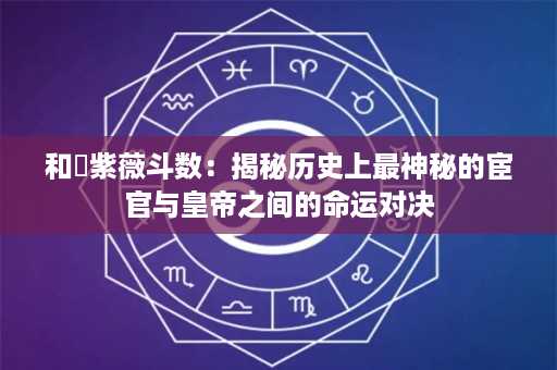 和珅紫薇斗数：揭秘历史上最神秘的宦官与皇帝之间的命运对决