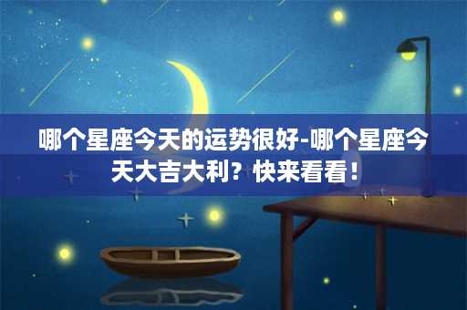 哪个星座今天的运势很好-哪个星座今天大吉大利？快来看看！