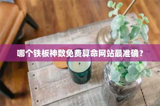 哪个铁板神数免费算命网站最准确？