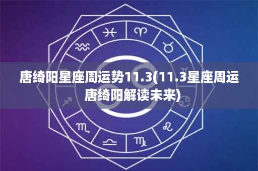 唐绮阳星座周运势11.3(11.3星座周运  唐绮阳解读未来)