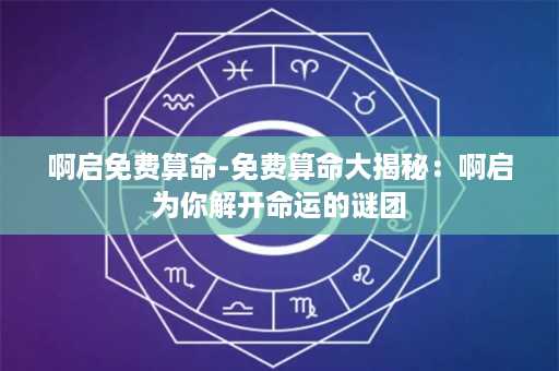 啊启免费算命-免费算命大揭秘：啊启为你解开命运的谜团