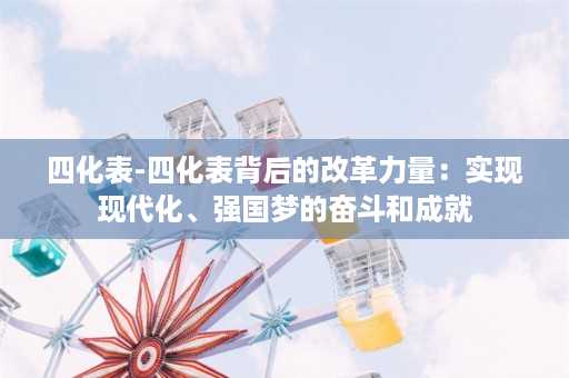 四化表-四化表背后的改革力量：实现现代化、强国梦的奋斗和成就