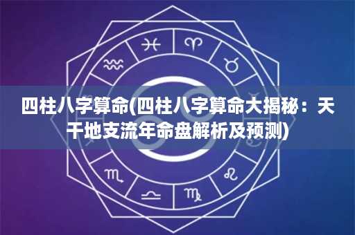 四柱八字算命(四柱八字算命大揭秘：天干地支流年命盘解析及预测)