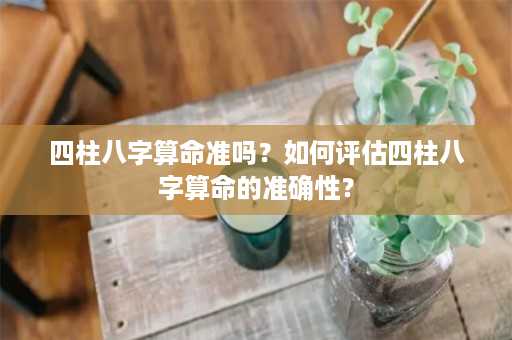 四柱八字算命准吗？如何评估四柱八字算命的准确性？