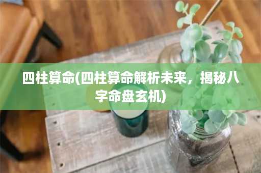 四柱算命(四柱算命解析未来，揭秘八字命盘玄机)