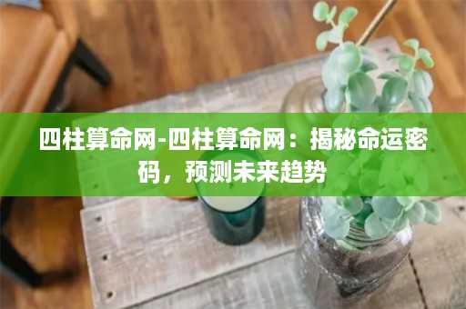 四柱算命网-四柱算命网：揭秘命运密码，预测未来趋势