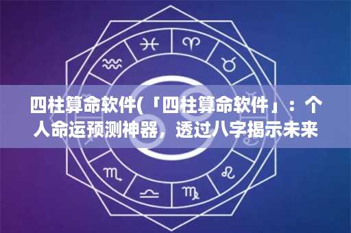 四柱算命软件(「四柱算命软件」：个人命运预测神器，透过八字揭示未来走势)