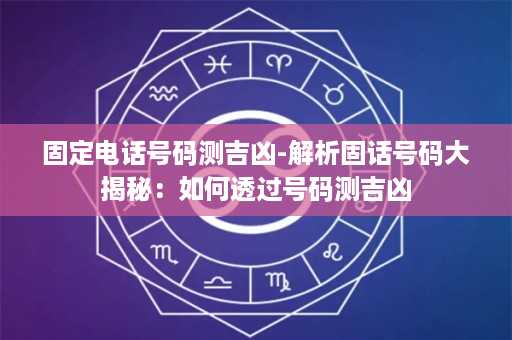 固定电话号码测吉凶-解析固话号码大揭秘：如何透过号码测吉凶