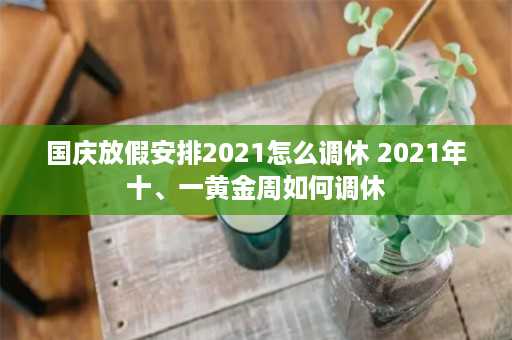 国庆放假安排2021怎么调休 2021年十、一黄金周如何调休