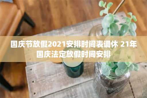 国庆节放假2021安排时间表调休 21年国庆法定放假时间安排